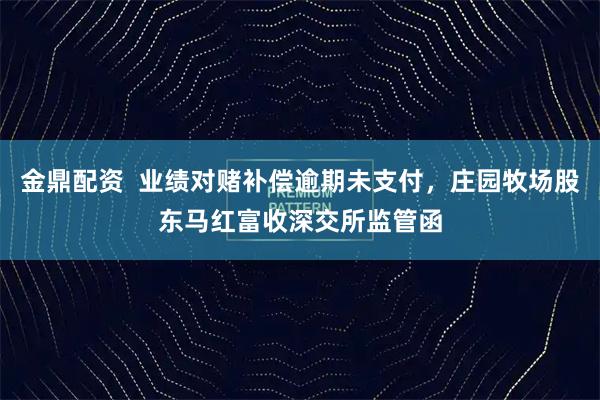 金鼎配资  业绩对赌补偿逾期未支付，庄园牧场股东马红富收深交所监管函