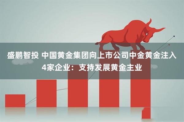 盛鹏智投 中国黄金集团向上市公司中金黄金注入4家企业：支持发展黄金主业