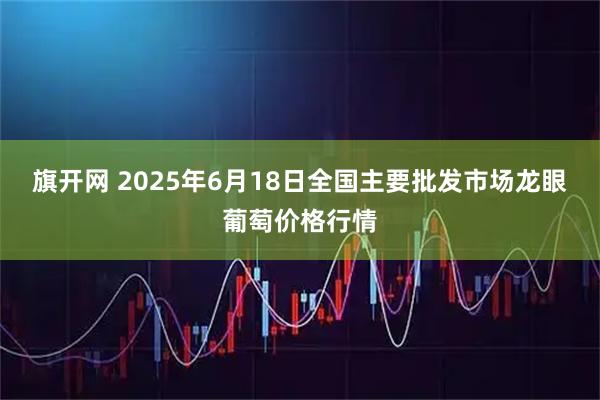 旗开网 2025年6月18日全国主要批发市场龙眼葡萄价格行情