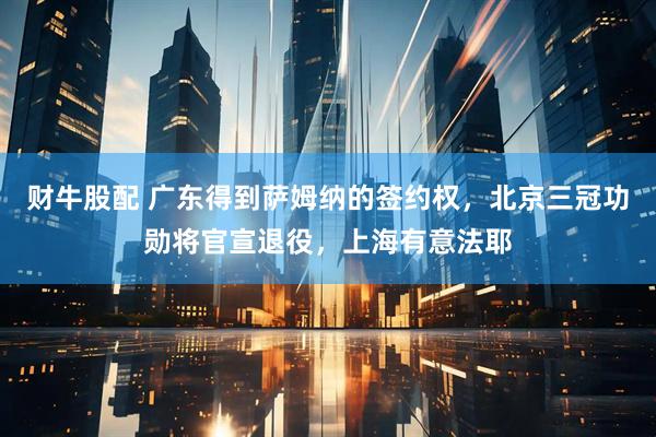 财牛股配 广东得到萨姆纳的签约权，北京三冠功勋将官宣退役，上海有意法耶