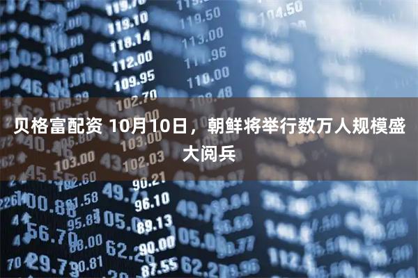 贝格富配资 10月10日，朝鲜将举行数万人规模盛大阅兵