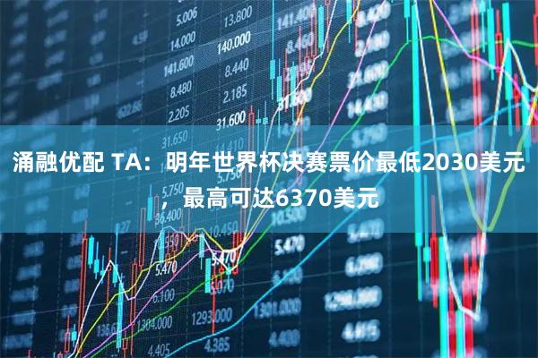涌融优配 TA：明年世界杯决赛票价最低2030美元，最高可达6370美元