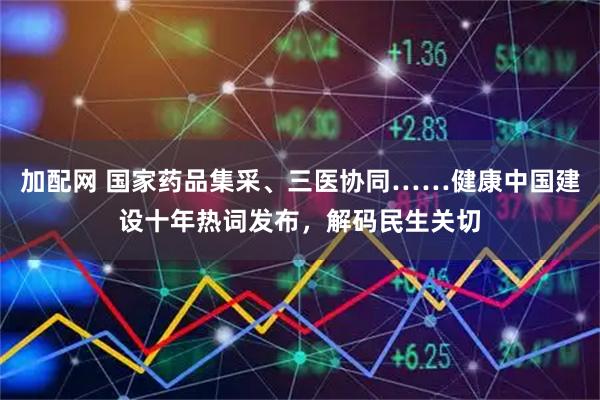 加配网 国家药品集采、三医协同……健康中国建设十年热词发布，解码民生关切