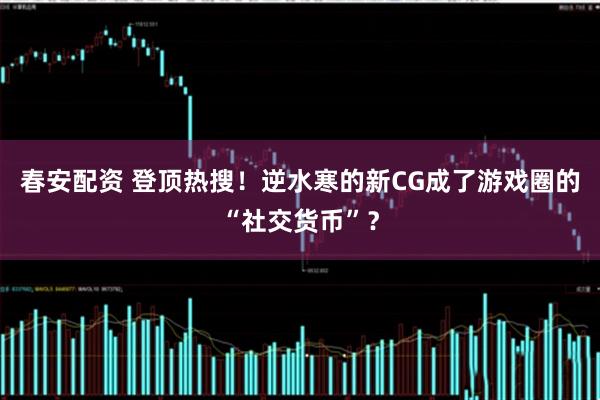 春安配资 登顶热搜！逆水寒的新CG成了游戏圈的“社交货币”？