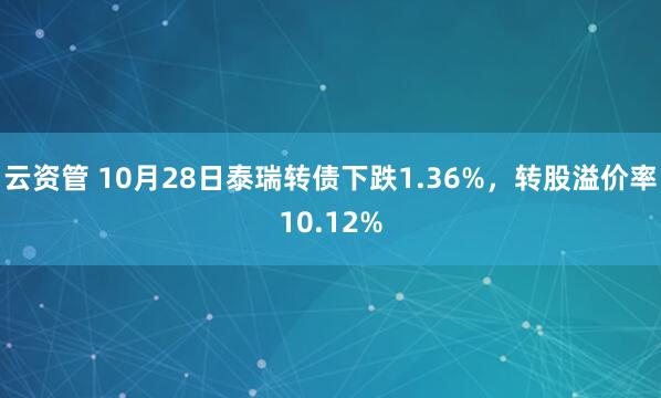 云资管 10月28日泰瑞转债下跌1.36%，转股溢价率10.12%
