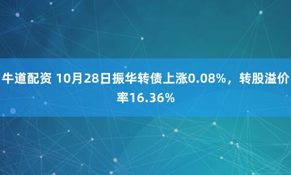 牛道配资 10月28日振华转债上涨0.08%，转股溢价率16.36%