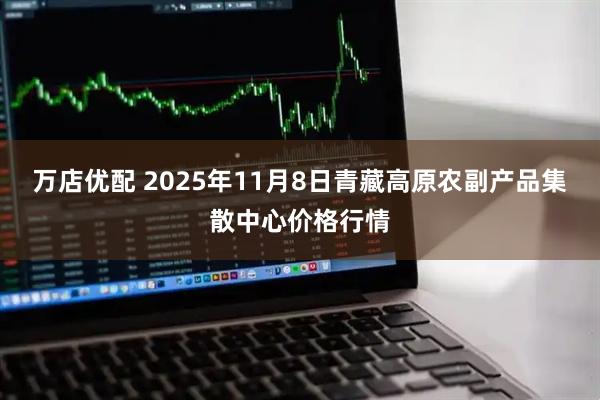万店优配 2025年11月8日青藏高原农副产品集散中心价格行情