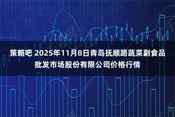 策略吧 2025年11月8日青岛抚顺路蔬菜副食品批发市场股份有限公司价格行情